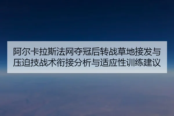 阿尔卡拉斯法网夺冠后转战草地接发与压迫技战术衔接分析与适应性训练建议