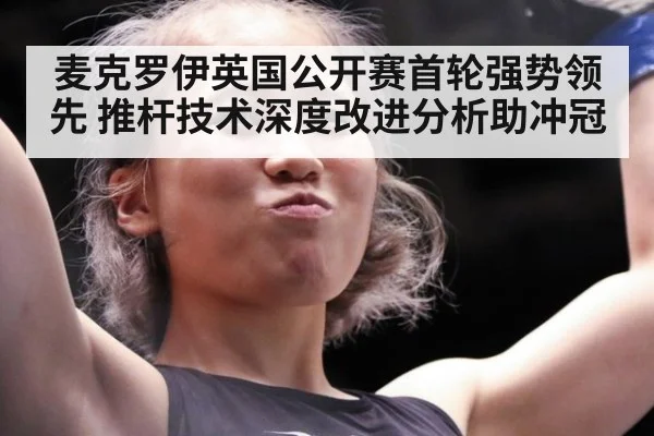麦克罗伊英国公开赛首轮强势领先 推杆技术深度改进分析助冲冠