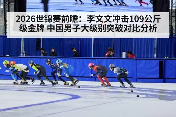 2026世锦赛前瞻：李文文冲击109公斤级金牌 中国男子大级别突破对比分析