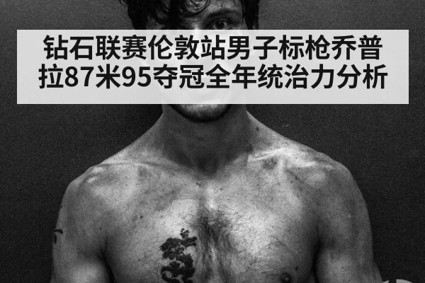 钻石联赛伦敦站男子标枪乔普拉87米95夺冠全年统治力分析