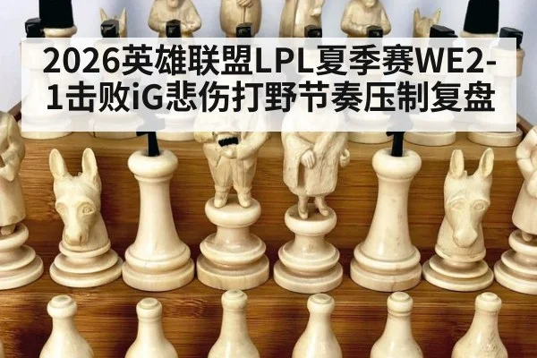 2026英雄联盟LPL夏季赛WE2-1击败iG悲伤打野节奏压制复盘