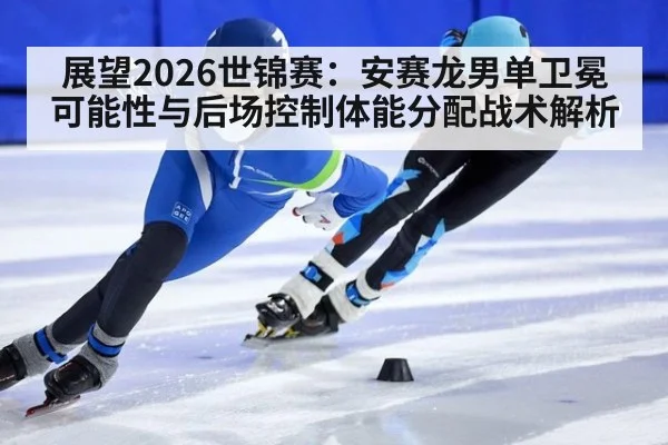 展望2026世锦赛：安赛龙男单卫冕可能性与后场控制体能分配战术解析