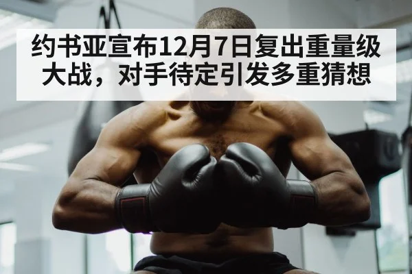约书亚宣布12月7日复出重量级大战,对手待定引发多重猜想