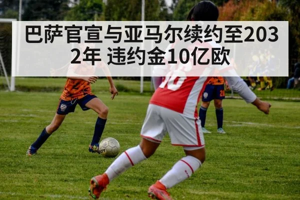 巴萨官宣与亚马尔续约至2032年 违约金10亿欧