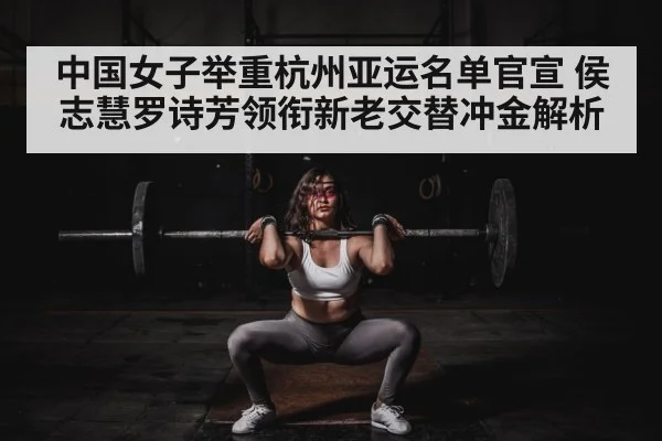 中国女子举重杭州亚运名单官宣 侯志慧罗诗芳领衔新老交替冲金解析